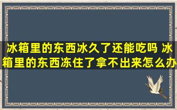 冰箱里的东西冰久了还能吃吗 冰箱里的东西冻住了拿不出来怎么办